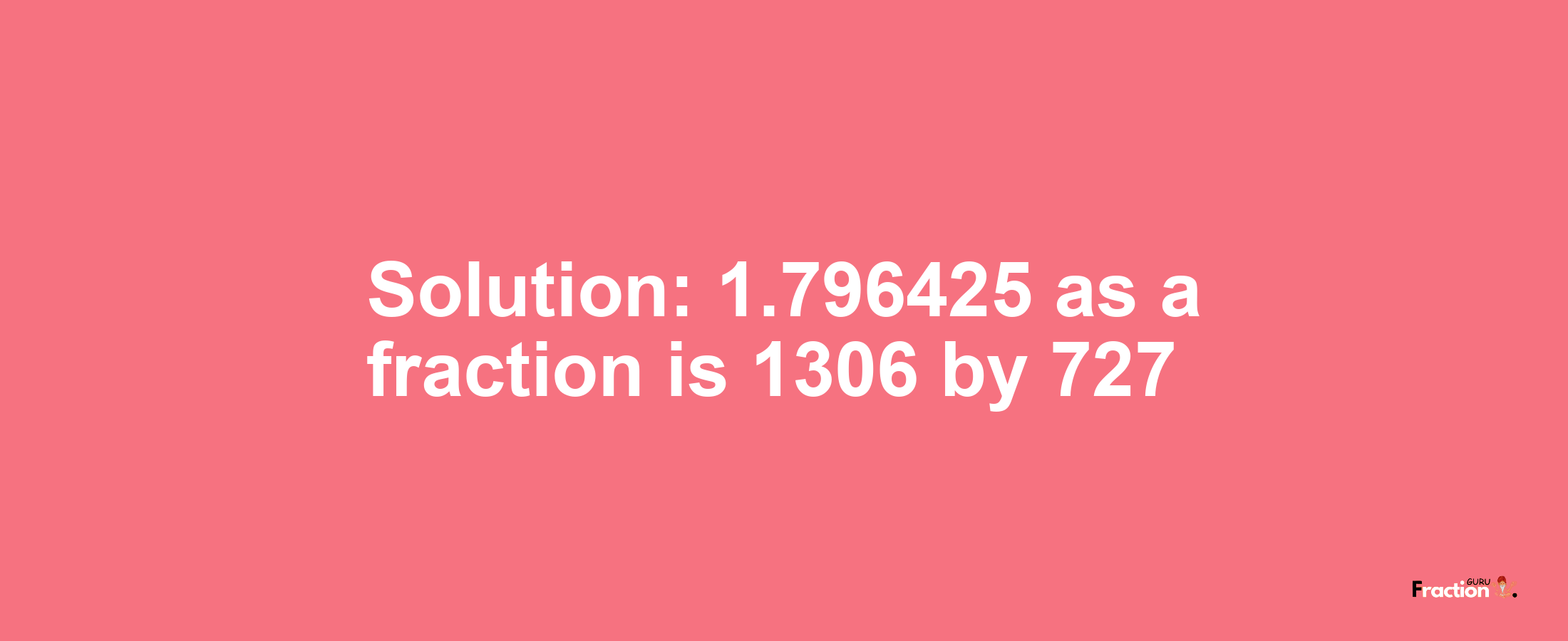 Solution:1.796425 as a fraction is 1306/727